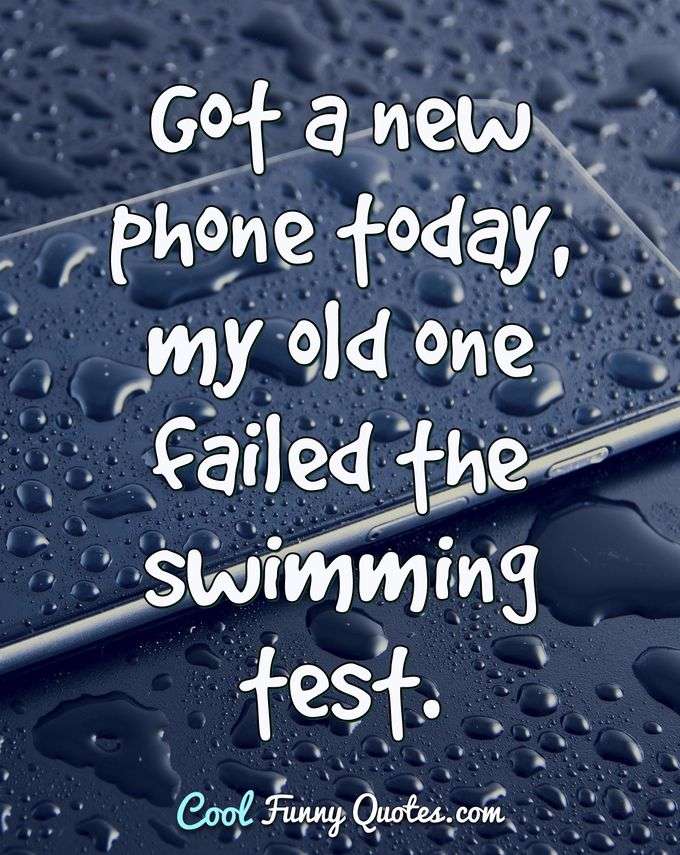 Got a new phone today, my old one failed the swimming test. - Anonymous
