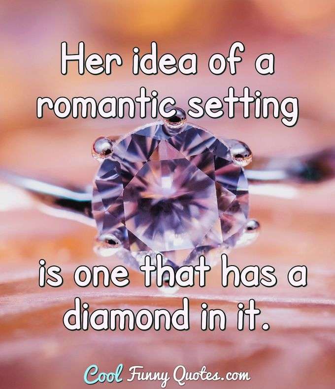 Her idea of a romantic setting is one that has a diamond in it. - Anonymous