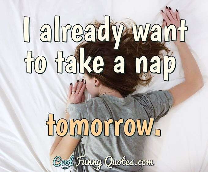 I already want to take a nap tomorrow. - Anonymous