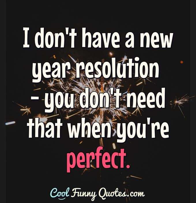 I don't have a new year resolution - you don't need that when you're perfect. - Anonymous