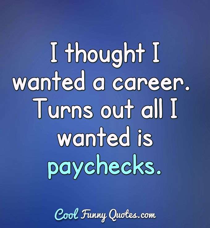 I thought I wanted a career. Turns out all I wanted is paychecks. - Anonymous