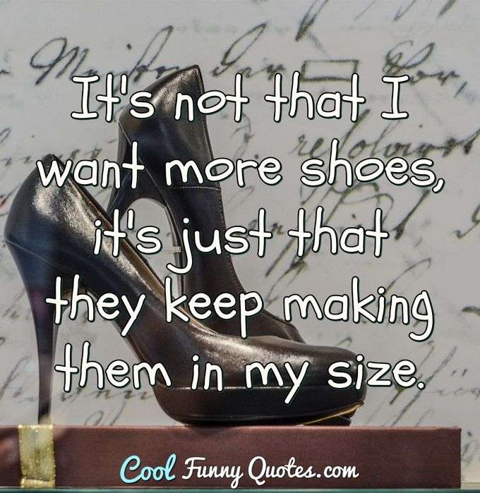 It's not that I want more shoes, it's just that they keep making them in my size. - Anonymous