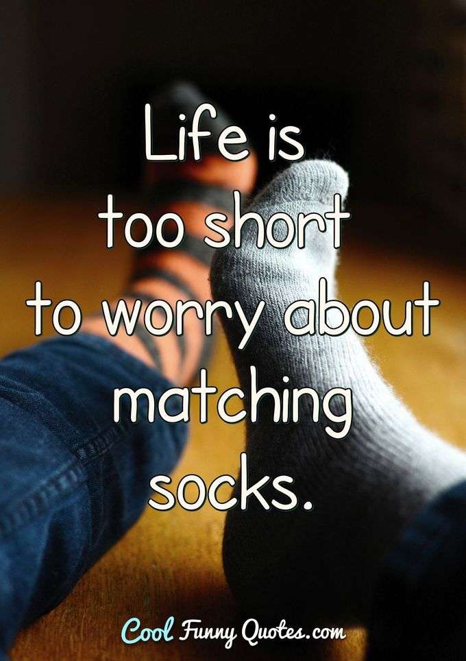 Life is too short to worry about matching socks. - Anonymous