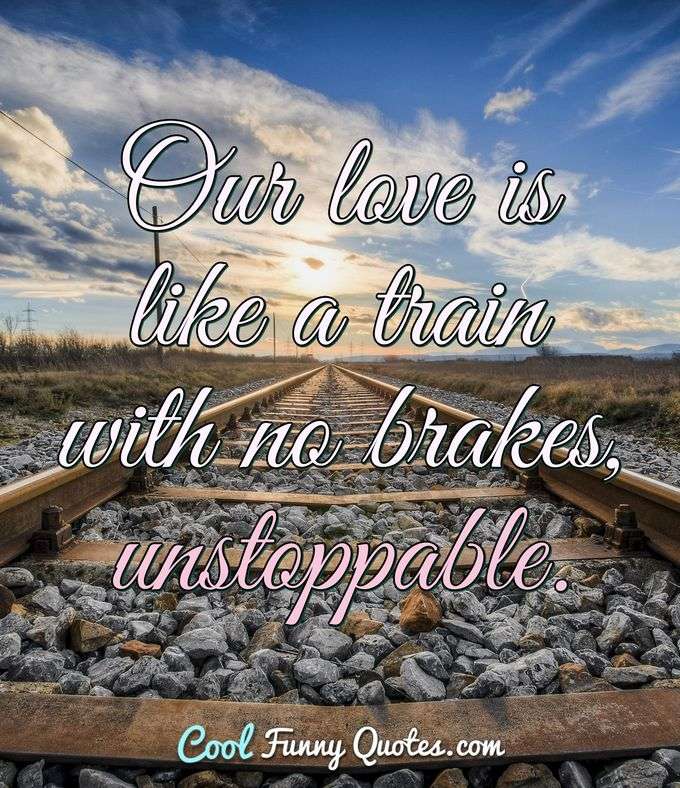 Our love is like a train with no brakes, unstoppable. - Anonymous