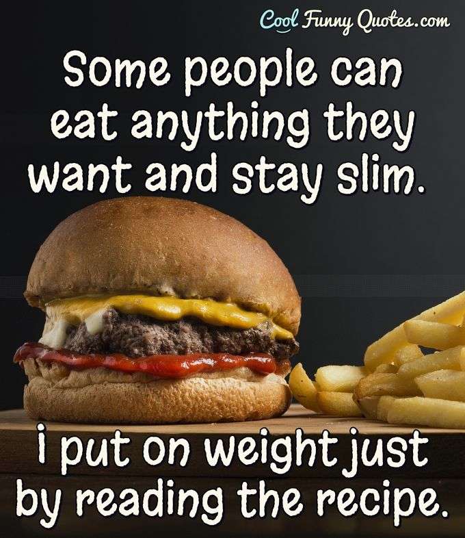 Some people can eat anything they want and stay slim. I put on weight just by reading the recipe. - Anonymous