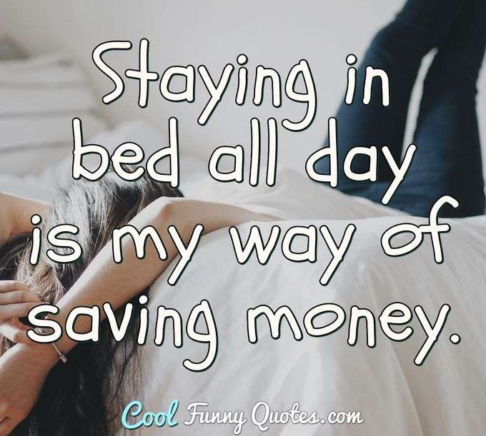 Staying in bed all day is my way of saving money. - Anonymous