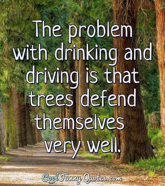 The problem with drinking and driving is that trees defend themselves very well. - CoolFunnyQuotes.com