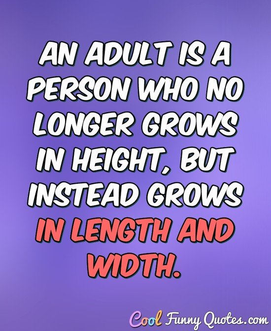 An adult is a person who no longer grows in height, but instead grows in length and width. - Anonymous