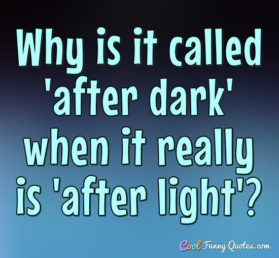 Why is it called 'after dark' when it really is 'after light'? - Anonymous