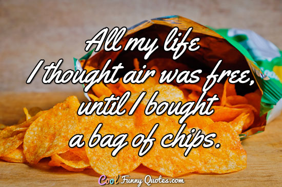 All my life I thought air was free, until I bought a bag of chips. - Anonymous