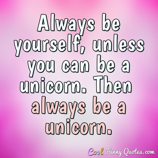 Always be yourself, unless you can be a unicorn. Then always be a unicorn. - Anonymous