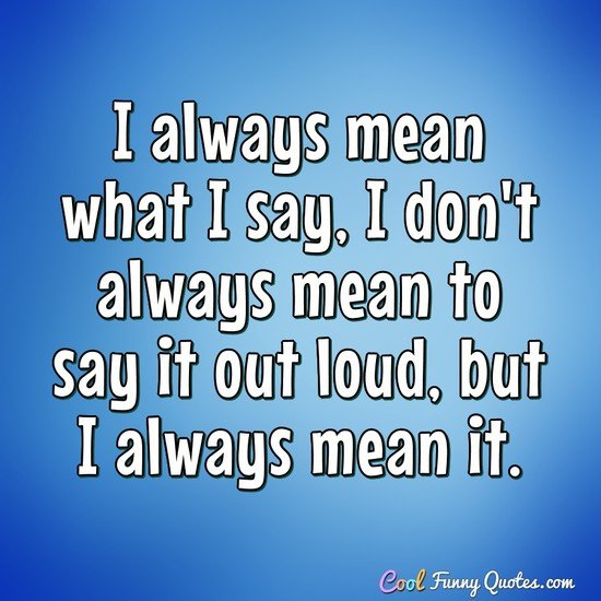 I always mean what I say, I don't always mean to say it out loud, but I always mean it. - Anonymous