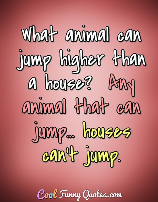 What animal can jump higher than a house?  Any animal that can jump at all, because houses can't jump. - Anonymous