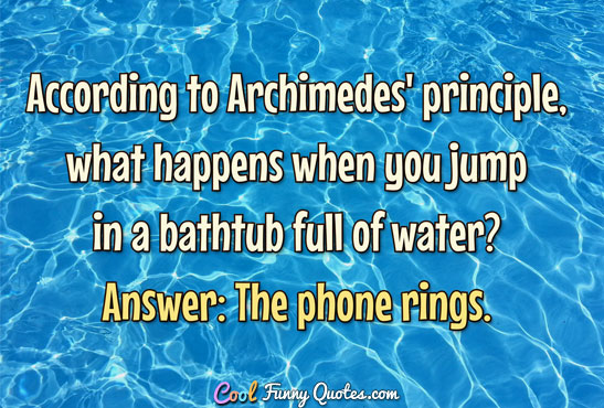 According to Archimedes' principle, what happens when you jump in a bathtub full of water?  Answer: The phone rings.
