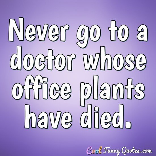Never go to a doctor whose office plants have died. - Erma Bombeck