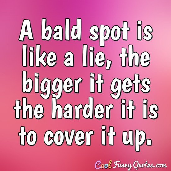 A bald spot is like a lie, the bigger it gets the harder it is to cover it up. - Anonymous