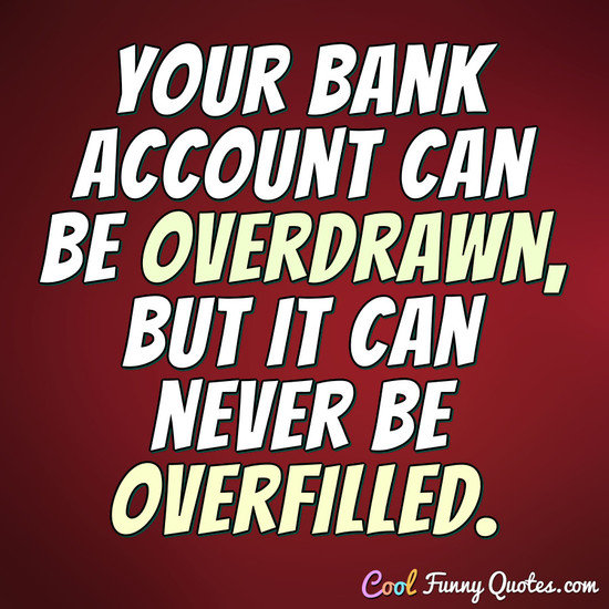 Your bank account can be overdrawn, but it can never be overfilled. - CoolFunnyQuotes.com