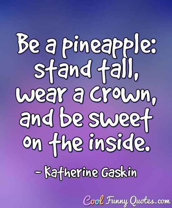 Be a pineapple: stand tall, wear a crown, and be sweet on the inside. - Katherine Gaskin