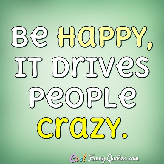 Be happy, it drives people crazy. - Anonymous