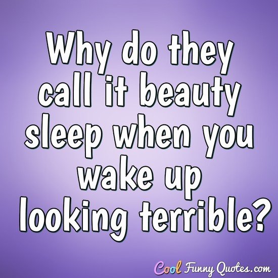 Why do they call it beauty sleep when you wake up looking terrible? - Anonymous