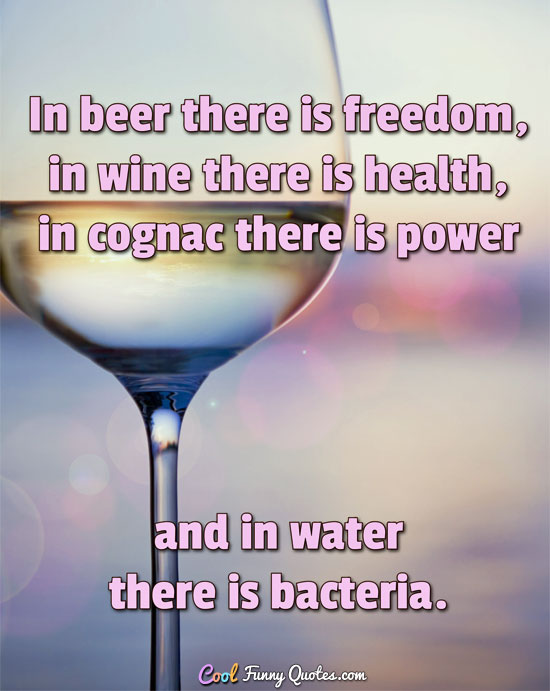 In beer there is freedom, in wine there is health, in cognac there is power and in water there is bacteria. - Anonymous
