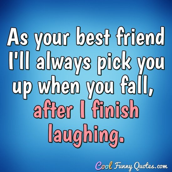 As your best friend I'll always pick you up when you fall, after I finish laughing. - Anonymous