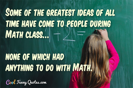Some of the greatest ideas of all time have come to people during Math class... none of which had anything to do with Math.