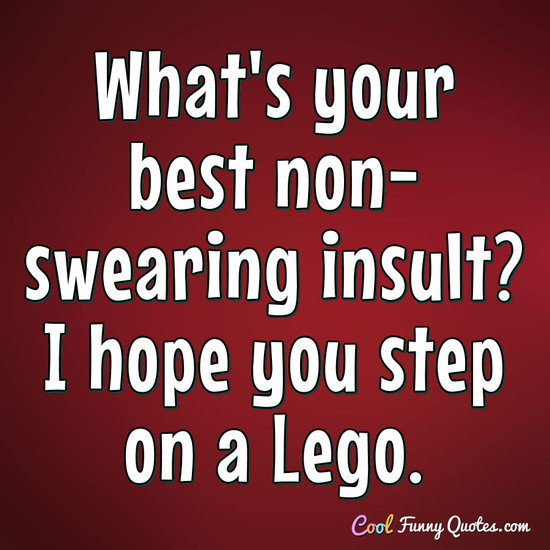 What's your best non-swearing insult? I hope you step on a Lego. - Anonymous