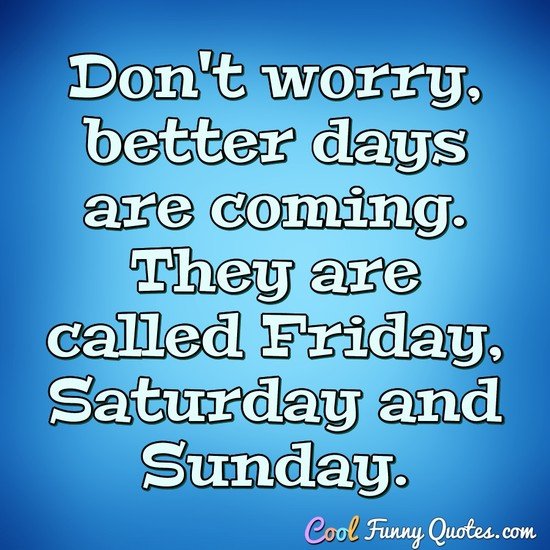 Don't worry, better days are coming. They are called Friday, Saturday and Sunday. - Anonymous