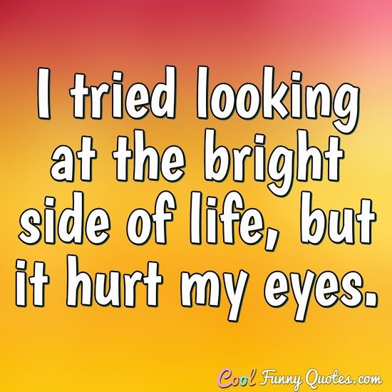 I tried looking at the bright side of life, but it hurt my eyes. - Anonymous