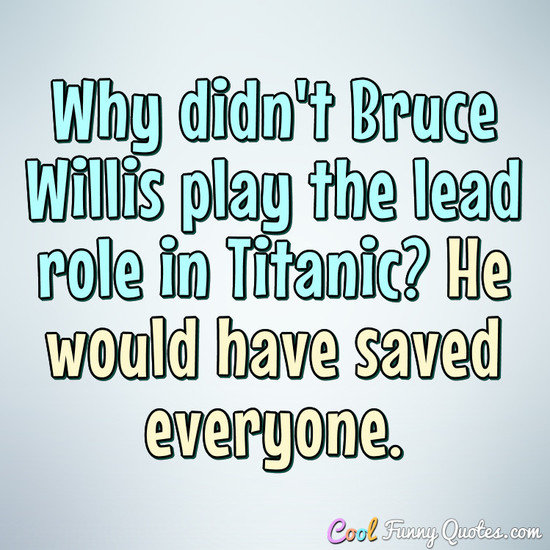 Why didn't Bruce Willis play the lead role in Titanic? He would have saved everyone. - Anonymous