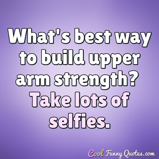What's best way to build upper arm strength? Take lots of selfies.