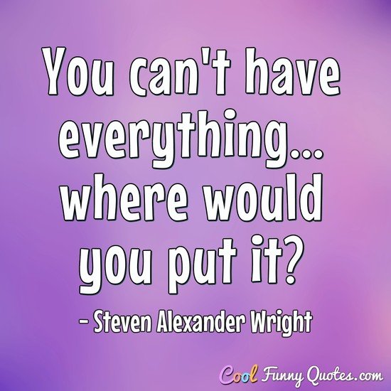 You can't have everything... where would you put it?