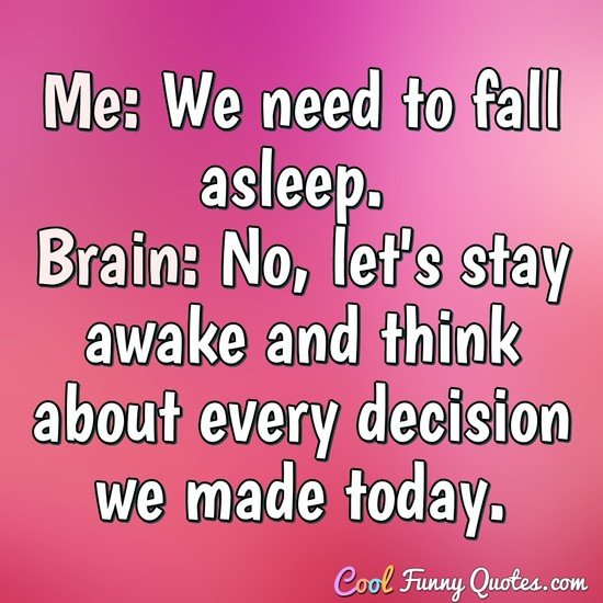 Me: We need to fall asleep. Brain: No, let's stay awake and think about every decision we made today. - Anonymous