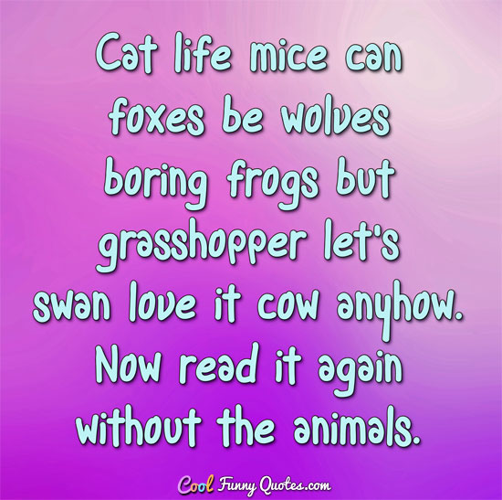 Cat life mice can foxes be wolves boring frogs but grasshopper let's swan love it cow anyhow.  Now read it again without the animals. - CoolFunnyQuotes.com