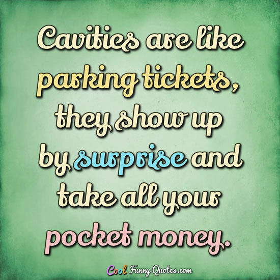 Cavities are like parking tickets, they show up by surprise and take all your pocket money. - Anonymous