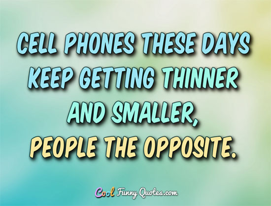 Cell phones these days keep getting thinner and smarter... people the opposite. - Anonymous