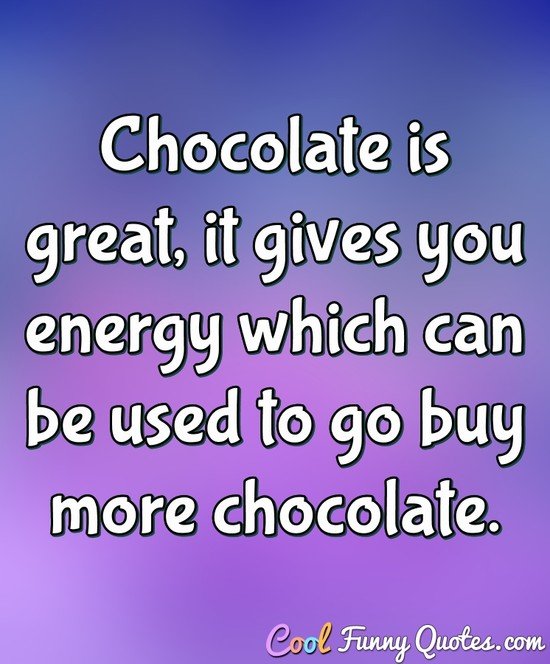 Chocolate is great, it gives you energy which can be used to go buy more chocolate. - Anonymous