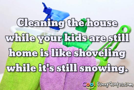 Cleaning the house while your kids are still home is like shoveling.
