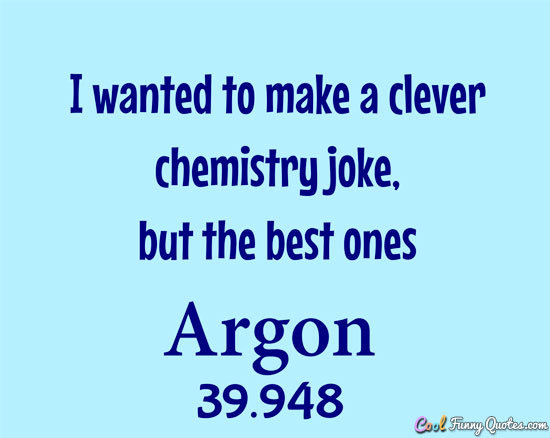 I wanted to make a clever chemistry joke, but the best ones argon.