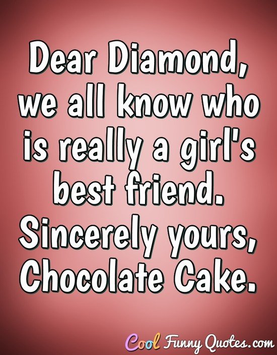 Dear Diamond, we all know who is really a girl's best friend. Sincerely yours, Chocolate Cake. - Anonymous