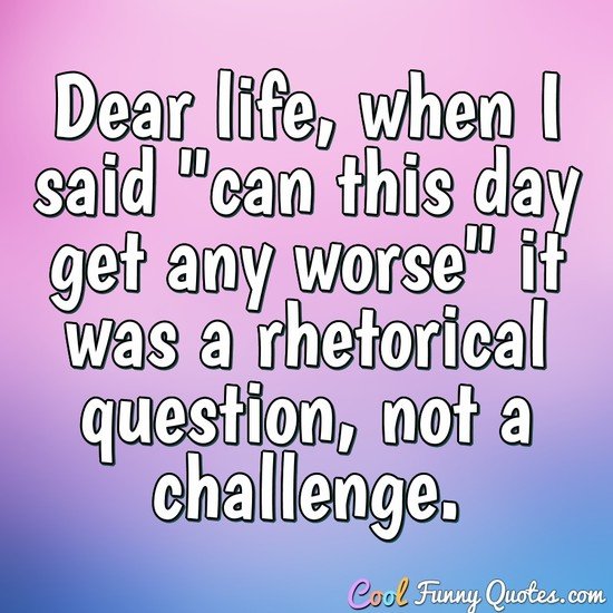 Dear life, when I said "can this day get any worse" it was a rhetorical question, not a challenge. - Anonymous