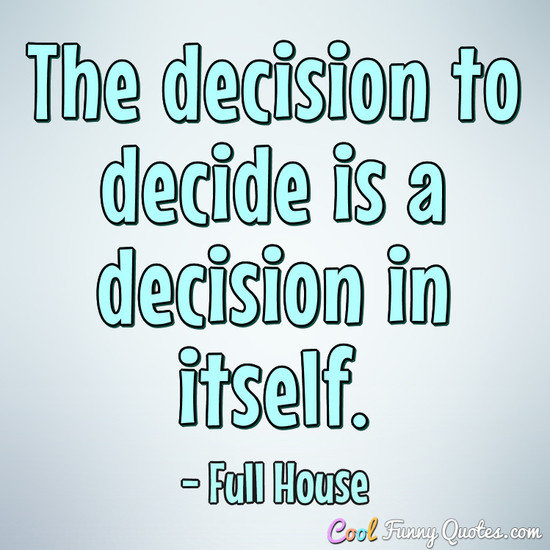 The decision to decide is a decision in itself. - Full House