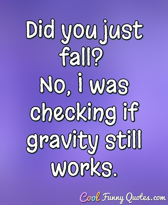 Did you just fall? No, I was checking if gravity still works. - Anonymous