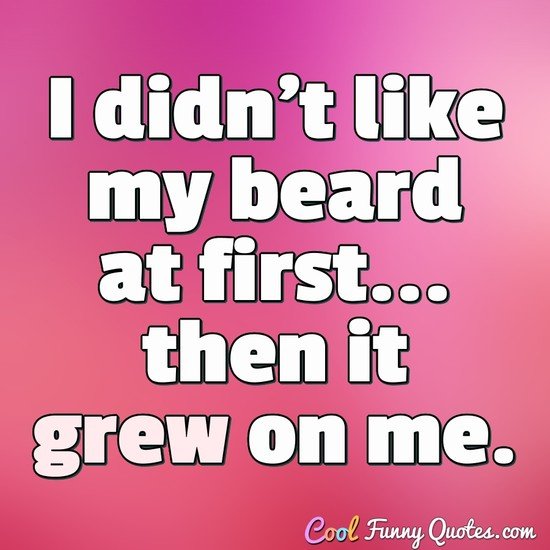 I didn't like my beard at first... then it grew on me. - Anonymous