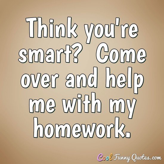 Think you're smart?  Come over and help me with my homework.