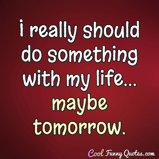 I really should do something with my life... maybe tomorrow. - Anonymous