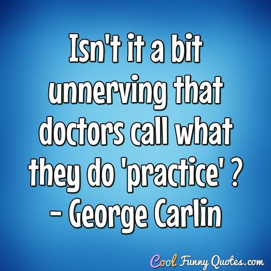 Isn't it a bit unnerving that doctors call what they do 'practice' ? - George Carlin