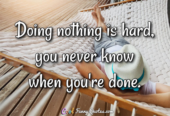 Doing nothing is hard, you never know when you're done.