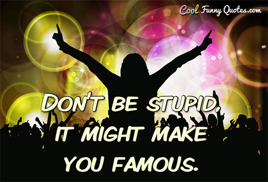 Don't be stupid, it might make you famous. - CoolFunnyQuotes.com